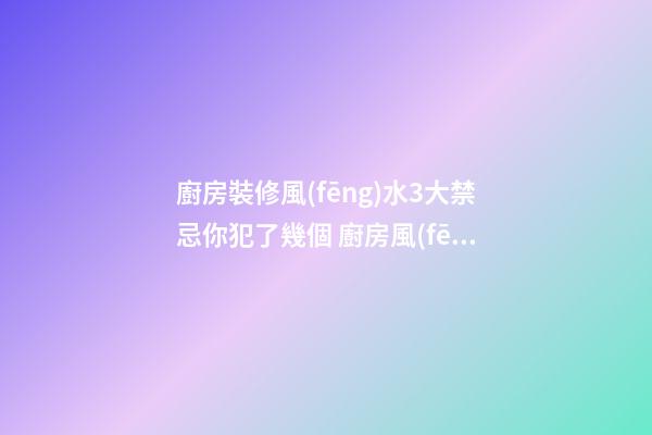 廚房裝修風(fēng)水3大禁忌你犯了幾個 廚房風(fēng)水禁忌你知道哪些